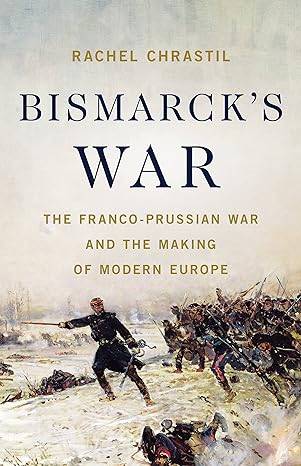 Cover fo Bismarck's War: The Franco-Prussian War and the Making of Modern Europe by Rachel Chrastil 