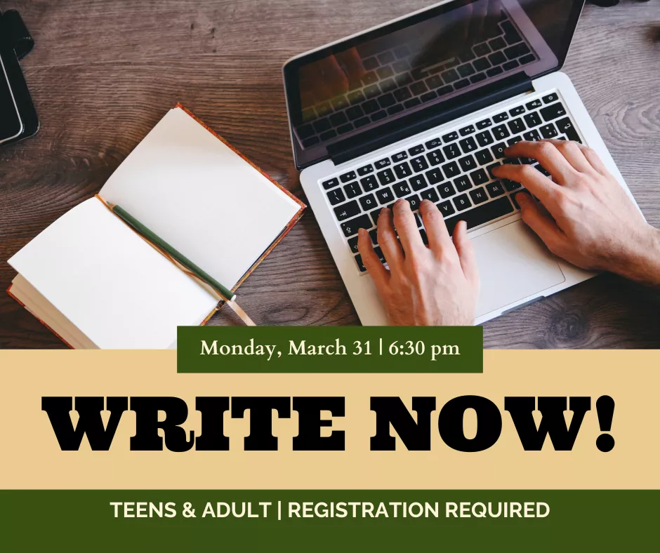 Image of hands typing on a laptop next to an open notebook with text &quot;Write Now! Monday, March 31 | 6:30 pm, Teens &amp; Adult | Registration Required&quot;
